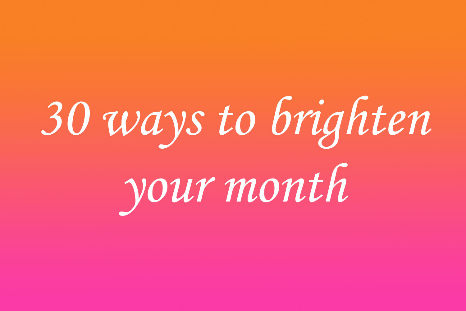30 ways to brighten your month